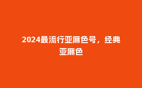 2024最流行亚麻色号,经典亚麻色_服装百科_第1张_酷尚品 2024最流行亚麻色号,经典亚麻色_https://www.kushangpin.com_服装百科_第1张