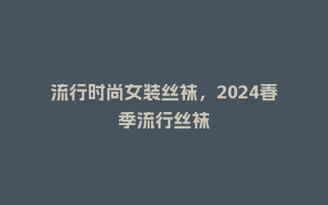 流行时尚女装丝袜,2024春季流行丝袜_服装百科_第1张_酷尚品 流行时尚女装丝袜,2024春季流行丝袜_https://www.kushangpin.com_服装百科_第1张