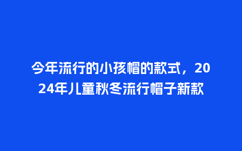 今年流行的小孩帽的款式,2024年儿童秋冬流行帽子新款_服装百科_第1张_酷尚品 今年流行的小孩帽的款式,2024年儿童秋冬流行帽子新款_https://www.kushangpin.com_服装百科_第1张