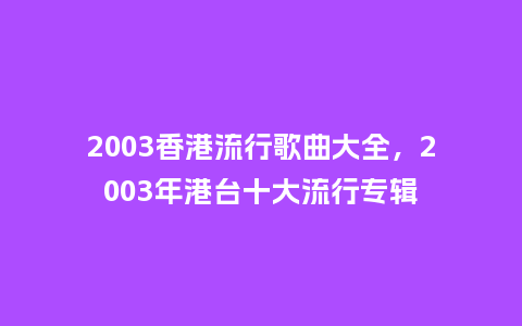 2003香港流行歌曲大全,2003年港台十大流行专辑_服装百科_第1张_酷尚品 2003香港流行歌曲大全,2003年港台十大流行专辑_https://www.kushangpin.com_服装百科_第1张