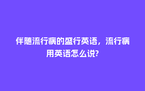 伴随流行病的盛行英语,流行病用英语怎么说?_服装百科_第1张_酷尚品 伴随流行病的盛行英语,流行病用英语怎么说?_https://www.kushangpin.com_服装百科_第1张