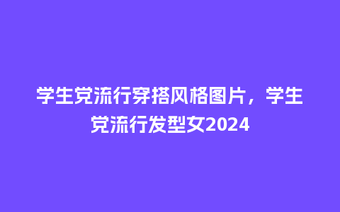 学生党流行穿搭风格图片,学生党流行发型女2024_服装百科_第1张_酷尚品 学生党流行穿搭风格图片,学生党流行发型女2024_https://www.kushangpin.com_服装百科_第1张