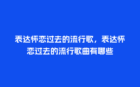 表达怀恋过去的流行歌,表达怀恋过去的流行歌曲有哪些_服装百科_第1张_酷尚品 表达怀恋过去的流行歌,表达怀恋过去的流行歌曲有哪些_https://www.kushangpin.com_服装百科_第1张