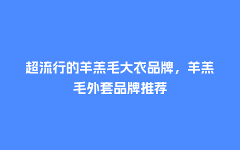 超流行的羊羔毛大衣品牌,羊羔毛外套品牌推荐_服装百科_第1张_酷尚品 超流行的羊羔毛大衣品牌,羊羔毛外套品牌推荐_https://www.kushangpin.com_服装百科_第1张