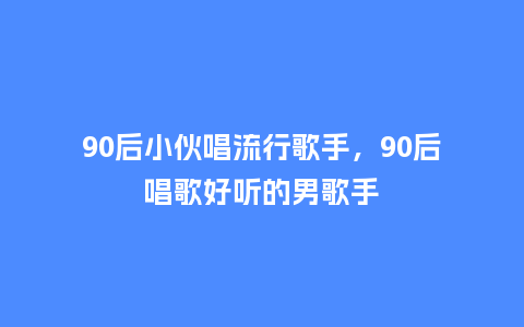 90后小伙唱流行歌手,90后唱歌好听的男歌手_服装百科_第1张_酷尚品 90后小伙唱流行歌手,90后唱歌好听的男歌手_https://www.kushangpin.com_服装百科_第1张
