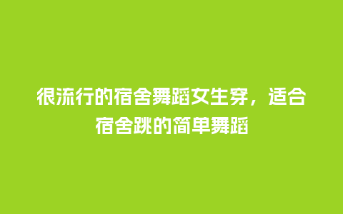很流行的宿舍舞蹈女生穿,适合宿舍跳的简单舞蹈_服装百科_第1张_酷尚品 很流行的宿舍舞蹈女生穿,适合宿舍跳的简单舞蹈_https://www.kushangpin.com_服装百科_第1张