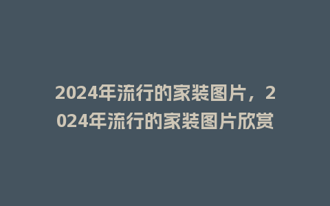 2024年流行的家装图片,2024年流行的家装图片欣赏_服装百科_第1张_酷尚品 2024年流行的家装图片,2024年流行的家装图片欣赏_https://www.kushangpin.com_服装百科_第1张