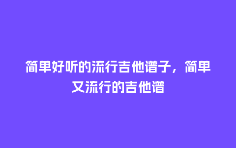简单好听的流行吉他谱子,简单又流行的吉他谱_服装百科_第1张_酷尚品 简单好听的流行吉他谱子,简单又流行的吉他谱_https://www.kushangpin.com_服装百科_第1张