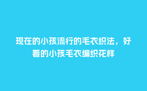 现在的小孩流行的毛衣织法,好看的小孩毛衣编织花样_服装百科_第1张_酷尚品 现在的小孩流行的毛衣织法,好看的小孩毛衣编织花样_https://www.kushangpin.com_服装百科_第1张