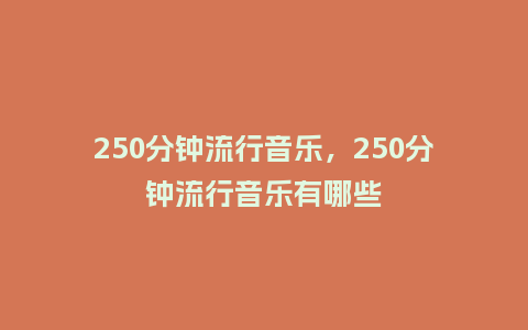 250分钟流行音乐,250分钟流行音乐有哪些_服装百科_第1张_酷尚品 250分钟流行音乐,250分钟流行音乐有哪些_https://www.kushangpin.com_服装百科_第1张