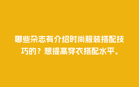 哪些杂志有介绍时尚服装搭配技巧的?想提高穿衣搭配水平。_服装百科_第1张_酷尚品 哪些杂志有介绍时尚服装搭配技巧的?想提高穿衣搭配水平。_https://www.kushangpin.com_服装百科_第1张