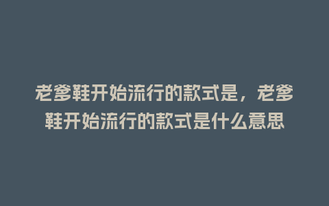 老爹鞋开始流行的款式是,老爹鞋开始流行的款式是什么意思_服装百科_第1张_酷尚品 老爹鞋开始流行的款式是,老爹鞋开始流行的款式是什么意思_https://www.kushangpin.com_服装百科_第1张