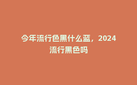 今年流行色黑什么蓝,2024流行黑色吗_服装百科_第1张_酷尚品 今年流行色黑什么蓝,2024流行黑色吗_https://www.kushangpin.com_服装百科_第1张