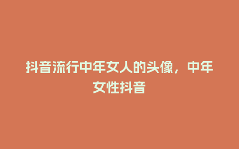 抖音流行中年女人的头像,中年女性抖音_服装百科_第1张_酷尚品 抖音流行中年女人的头像,中年女性抖音_https://www.kushangpin.com_服装百科_第1张