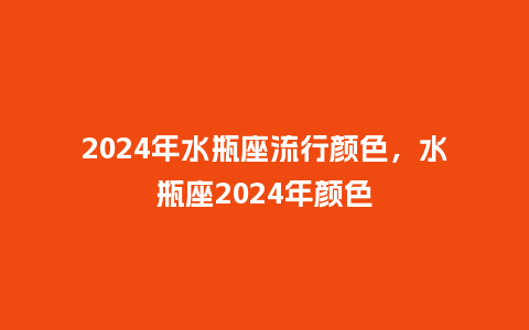 2024年水瓶座流行颜色,水瓶座2024年颜色_服装百科_第1张_酷尚品 2024年水瓶座流行颜色,水瓶座2024年颜色_https://www.kushangpin.com_服装百科_第1张