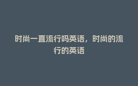 时尚一直流行吗英语，时尚的流行的英语_https://www.kushangpin.com_服装百科_第1张