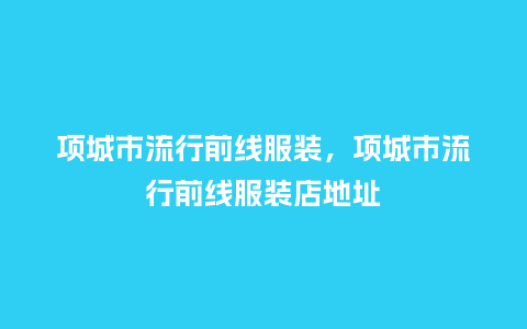 项城市流行前线服装,项城市流行前线服装店地址_服装百科_第1张_酷尚品 项城市流行前线服装,项城市流行前线服装店地址_https://www.kushangpin.com_服装百科_第1张
