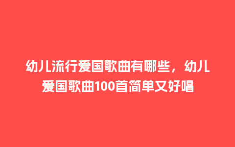 幼儿流行爱国歌曲有哪些,幼儿爱国歌曲100首简单又好唱_服装百科_第1张_酷尚品 幼儿流行爱国歌曲有哪些,幼儿爱国歌曲100首简单又好唱_https://www.kushangpin.com_服装百科_第1张