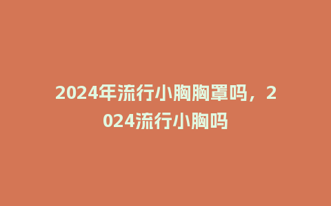 2024年流行小胸胸罩吗,2024流行小胸吗_服装百科_第1张_酷尚品 2024年流行小胸胸罩吗,2024流行小胸吗_https://www.kushangpin.com_服装百科_第1张