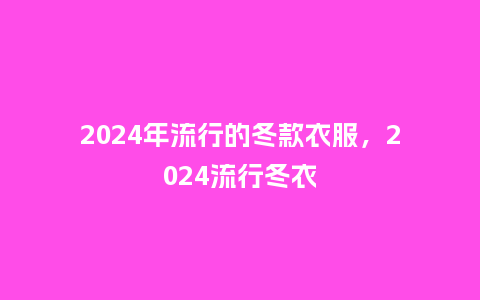 2024年流行的冬款衣服,2024流行冬衣_服装百科_第1张_酷尚品 2024年流行的冬款衣服,2024流行冬衣_https://www.kushangpin.com_服装百科_第1张