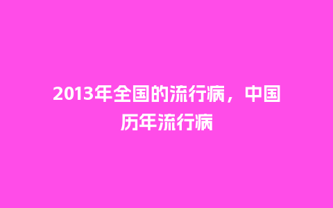 2013年全国的流行病,中国历年流行病_服装百科_第1张_酷尚品 2013年全国的流行病,中国历年流行病_https://www.kushangpin.com_服装百科_第1张