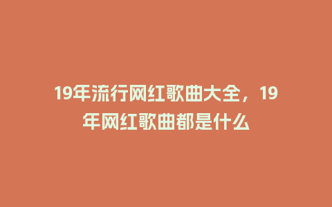 19年流行网红歌曲大全,19年网红歌曲都是什么_服装百科_第1张_酷尚品 19年流行网红歌曲大全,19年网红歌曲都是什么_https://www.kushangpin.com_服装百科_第1张