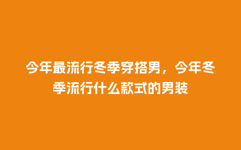 今年最流行冬季穿搭男,今年冬季流行什么款式的男装_服装百科_第1张_酷尚品 今年最流行冬季穿搭男,今年冬季流行什么款式的男装_https://www.kushangpin.com_服装百科_第1张