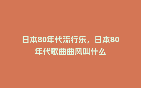 日本80年代流行乐,日本80年代歌曲曲风叫什么_服装百科_第1张_酷尚品 日本80年代流行乐,日本80年代歌曲曲风叫什么_https://www.kushangpin.com_服装百科_第1张