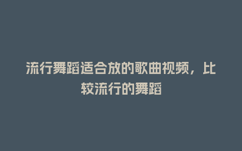 流行舞蹈适合放的歌曲视频,比较流行的舞蹈_服装百科_第1张_酷尚品 流行舞蹈适合放的歌曲视频,比较流行的舞蹈_https://www.kushangpin.com_服装百科_第1张