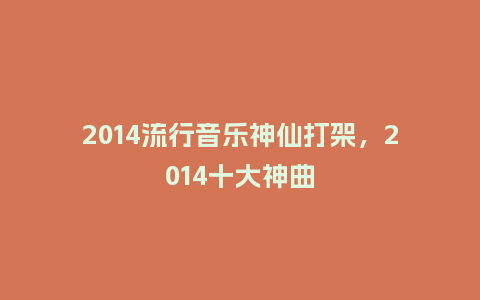 2014流行音乐神仙打架,2014十大神曲_服装百科_第1张_酷尚品 2014流行音乐神仙打架,2014十大神曲_https://www.kushangpin.com_服装百科_第1张