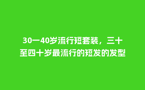30一40岁流行短套装,三十至四十岁最流行的短发的发型_服装百科_第1张_酷尚品 30一40岁流行短套装,三十至四十岁最流行的短发的发型_https://www.kushangpin.com_服装百科_第1张