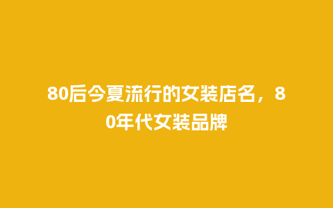 80后今夏流行的女装店名,80年代女装品牌_服装百科_第1张_酷尚品 80后今夏流行的女装店名,80年代女装品牌_https://www.kushangpin.com_服装百科_第1张