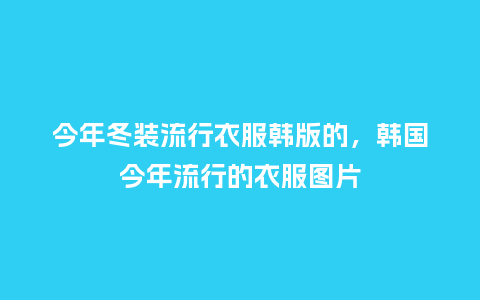 今年冬装流行衣服韩版的,韩国今年流行的衣服图片_服装百科_第1张_酷尚品 今年冬装流行衣服韩版的,韩国今年流行的衣服图片_https://www.kushangpin.com_服装百科_第1张