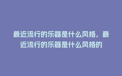 最近流行的乐器是什么风格,最近流行的乐器是什么风格的_服装百科_第1张_酷尚品 最近流行的乐器是什么风格,最近流行的乐器是什么风格的_https://www.kushangpin.com_服装百科_第1张