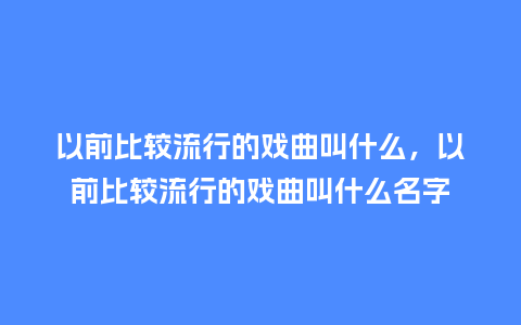 以前比较流行的戏曲叫什么,以前比较流行的戏曲叫什么名字_服装百科_第1张_酷尚品 以前比较流行的戏曲叫什么,以前比较流行的戏曲叫什么名字_https://www.kushangpin.com_服装百科_第1张