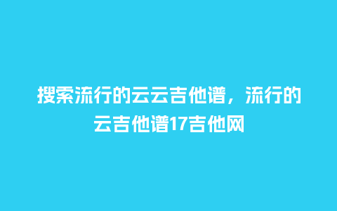 搜索流行的云云吉他谱,流行的云吉他谱17吉他网_服装百科_第1张_酷尚品 搜索流行的云云吉他谱,流行的云吉他谱17吉他网_https://www.kushangpin.com_服装百科_第1张