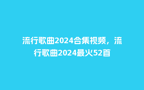 流行歌曲2024合集视频,流行歌曲2024最火52首_服装百科_第1张_酷尚品 流行歌曲2024合集视频,流行歌曲2024最火52首_https://www.kushangpin.com_服装百科_第1张