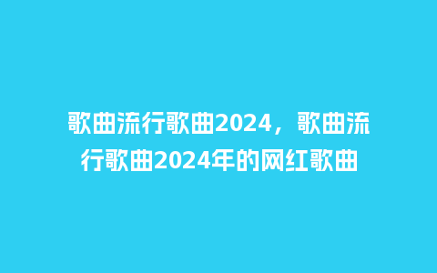 歌曲流行歌曲2024,歌曲流行歌曲2024年的网红歌曲_服装百科_第1张_酷尚品 歌曲流行歌曲2024,歌曲流行歌曲2024年的网红歌曲_https://www.kushangpin.com_服装百科_第1张