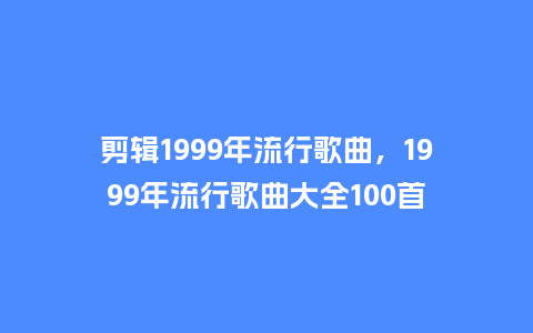 剪辑1999年流行歌曲,1999年流行歌曲大全100首_服装百科_第1张_酷尚品 剪辑1999年流行歌曲,1999年流行歌曲大全100首_https://www.kushangpin.com_服装百科_第1张