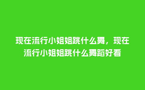 现在流行小姐姐跳什么舞,现在流行小姐姐跳什么舞蹈好看_服装百科_第1张_酷尚品 现在流行小姐姐跳什么舞,现在流行小姐姐跳什么舞蹈好看_https://www.kushangpin.com_服装百科_第1张