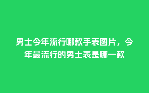 男士今年流行哪款手表图片,今年最流行的男士表是哪一款_服装百科_第1张_酷尚品 男士今年流行哪款手表图片,今年最流行的男士表是哪一款_https://www.kushangpin.com_服装百科_第1张