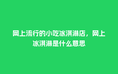 网上流行的小吃冰淇淋店,网上冰淇淋是什么意思_服装百科_第1张_酷尚品 网上流行的小吃冰淇淋店,网上冰淇淋是什么意思_https://www.kushangpin.com_服装百科_第1张