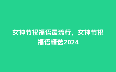 女神节祝福语最流行,女神节祝福语精选2024_服装百科_第1张_酷尚品 女神节祝福语最流行,女神节祝福语精选2024_https://www.kushangpin.com_服装百科_第1张