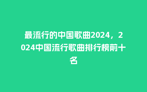 最流行的中国歌曲2024,2024中国流行歌曲排行榜前十名_服装百科_第1张_酷尚品 最流行的中国歌曲2024,2024中国流行歌曲排行榜前十名_https://www.kushangpin.com_服装百科_第1张