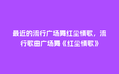 最近的流行广场舞红尘情歌,流行歌曲广场舞《红尘情歌》_服装百科_第1张_酷尚品 最近的流行广场舞红尘情歌,流行歌曲广场舞《红尘情歌》_https://www.kushangpin.com_服装百科_第1张
