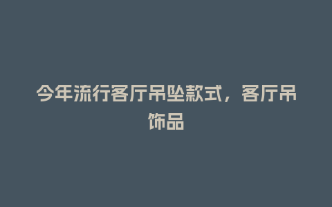 今年流行客厅吊坠款式,客厅吊饰品_服装百科_第1张_酷尚品 今年流行客厅吊坠款式,客厅吊饰品_https://www.kushangpin.com_服装百科_第1张
