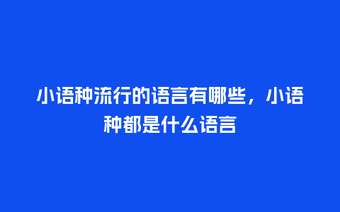 小语种流行的语言有哪些,小语种都是什么语言_服装百科_第1张_酷尚品 小语种流行的语言有哪些,小语种都是什么语言_https://www.kushangpin.com_服装百科_第1张