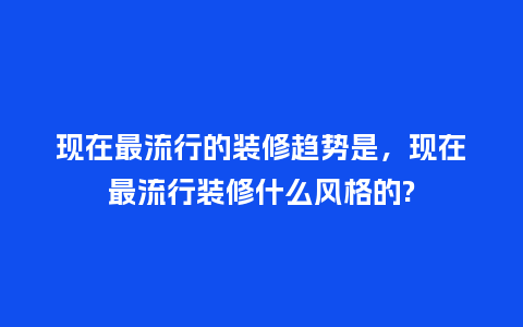 现在最流行的装修趋势是,现在最流行装修什么风格的?_服装百科_第1张_酷尚品 现在最流行的装修趋势是,现在最流行装修什么风格的?_https://www.kushangpin.com_服装百科_第1张