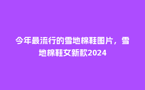 今年最流行的雪地棉鞋图片,雪地棉鞋女新款2024_服装百科_第1张_酷尚品 今年最流行的雪地棉鞋图片,雪地棉鞋女新款2024_https://www.kushangpin.com_服装百科_第1张