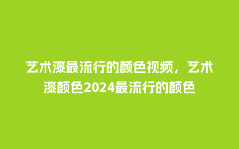 艺术漆最流行的颜色视频,艺术漆颜色2024最流行的颜色_服装百科_第1张_酷尚品 艺术漆最流行的颜色视频,艺术漆颜色2024最流行的颜色_https://www.kushangpin.com_服装百科_第1张